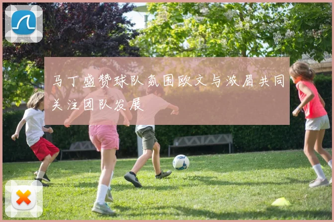 马丁盛赞球队氛围欧文与浓眉共同关注团队发展