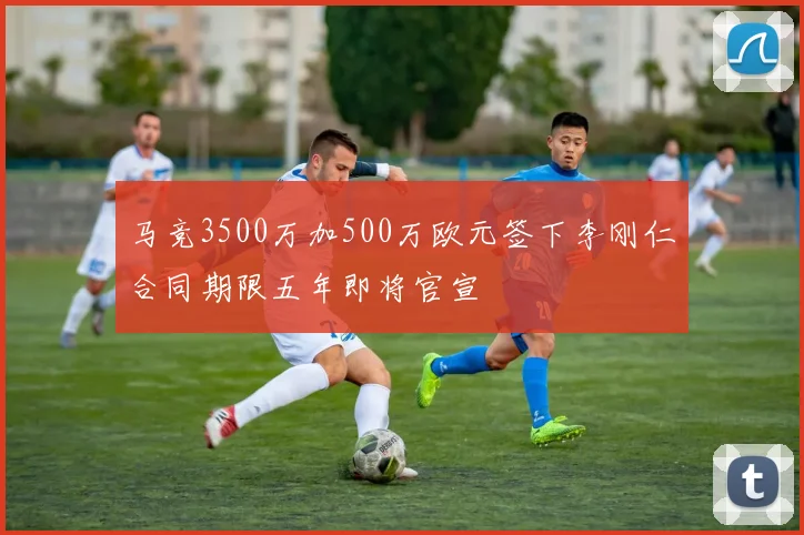 马竞3500万加500万欧元签下李刚仁合同期限五年即将官宣
