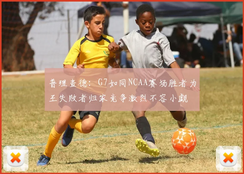 普理查德：G7如同NCAA赛场胜者为王失败者归家竞争激烈不容小觑