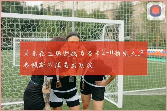 马竞在主场迎战马洛卡2-0领先大卫洛佩斯不慎乌龙助攻