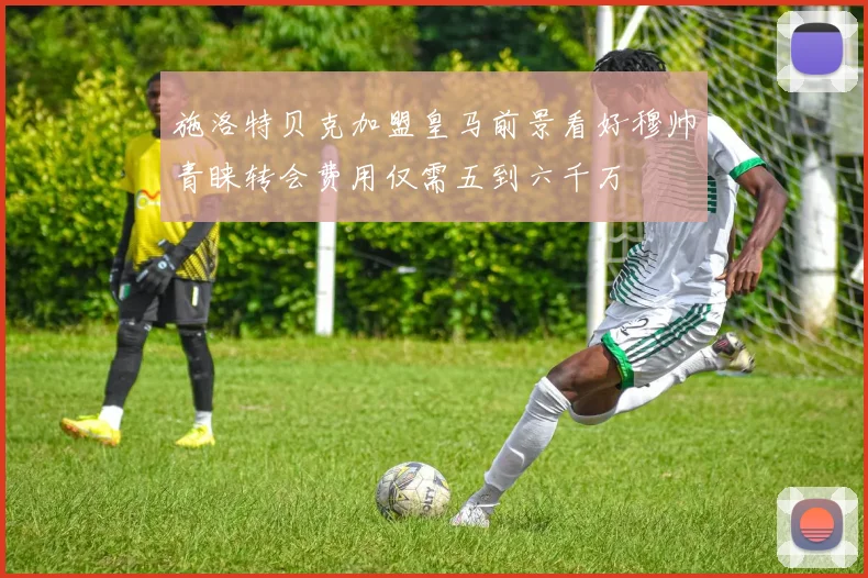 施洛特贝克加盟皇马前景看好穆帅青睐转会费用仅需五到六千万