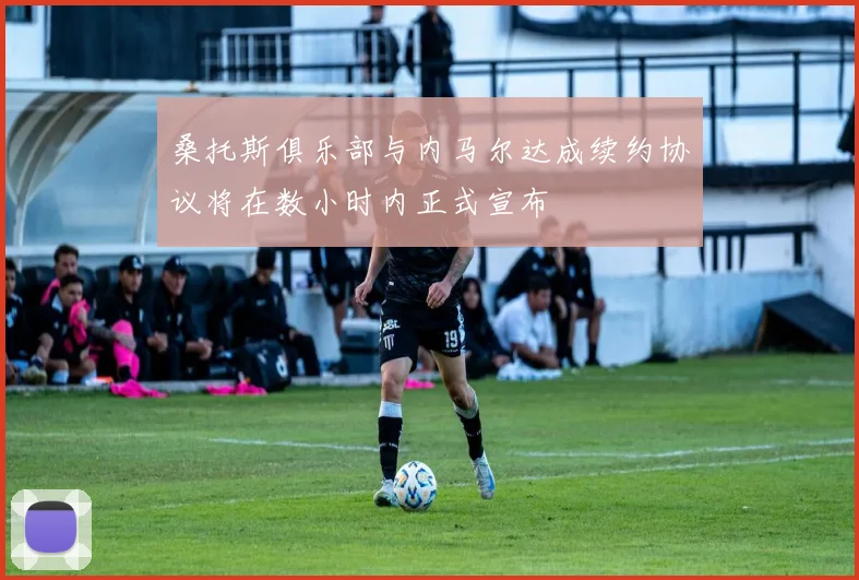 桑托斯俱乐部与内马尔达成续约协议将在数小时内正式宣布