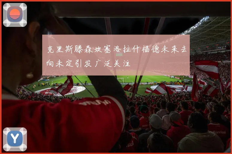 克里斯滕森坎塞洛拉什福德未来去向未定引发广泛关注