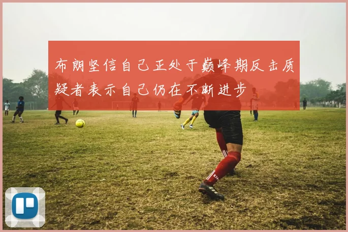 布朗坚信自己正处于巅峰期反击质疑者表示自己仍在不断进步
