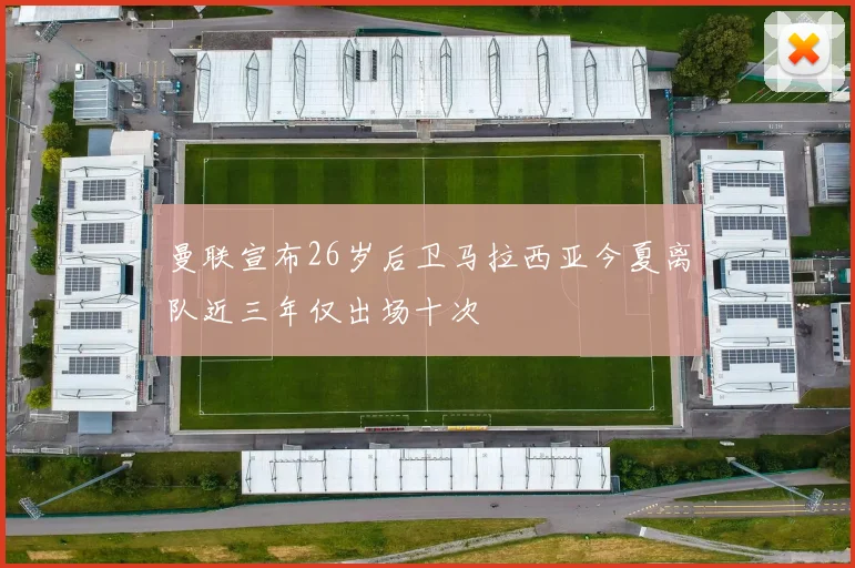 曼联宣布26岁后卫马拉西亚今夏离队近三年仅出场十次