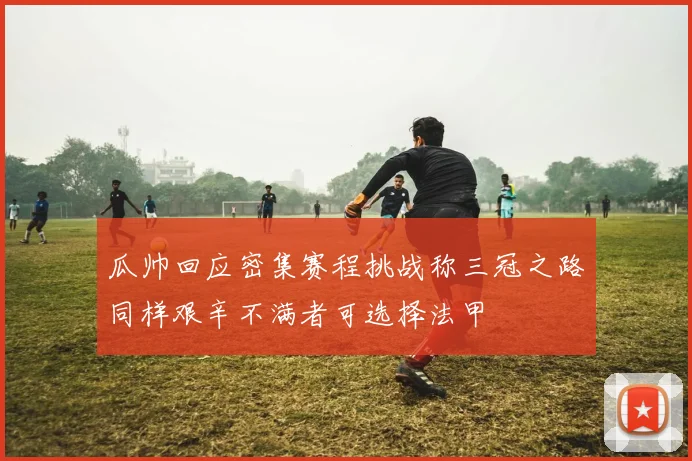 瓜帅回应密集赛程挑战称三冠之路同样艰辛不满者可选择法甲