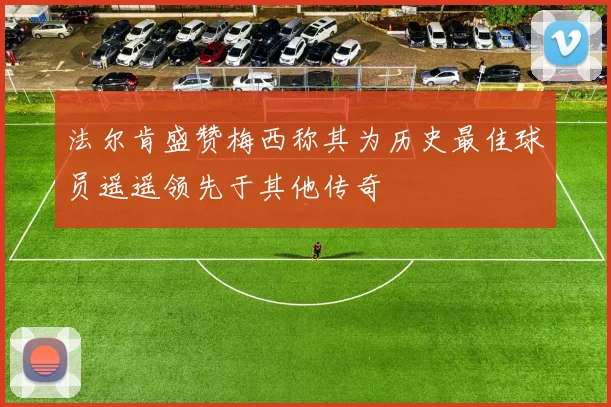 法尔肯盛赞梅西称其为历史最佳球员遥遥领先于其他传奇