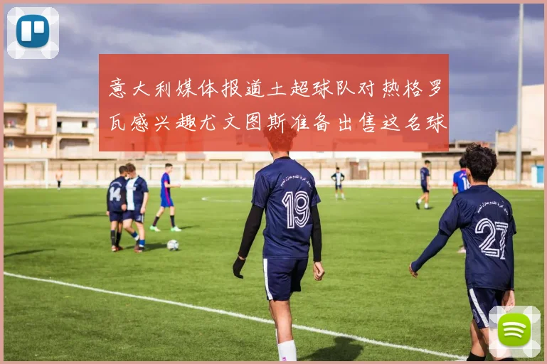 意大利媒体报道土超球队对热格罗瓦感兴趣尤文图斯准备出售这名球员
