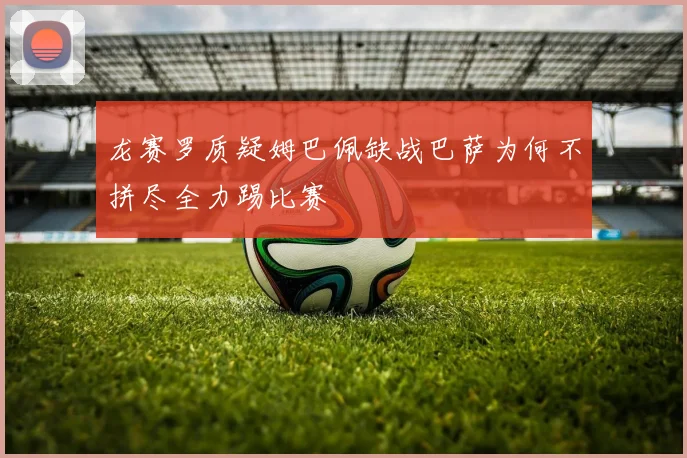 龙赛罗质疑姆巴佩缺战巴萨为何不拼尽全力踢比赛