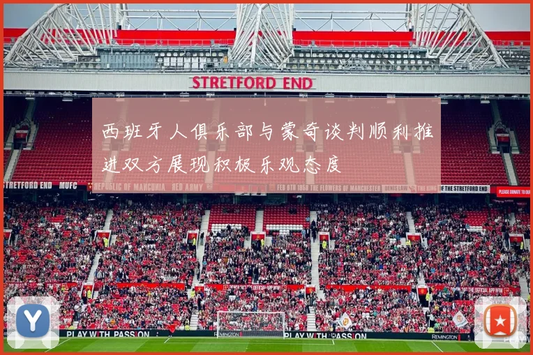 西班牙人俱乐部与蒙奇谈判顺利推进双方展现积极乐观态度