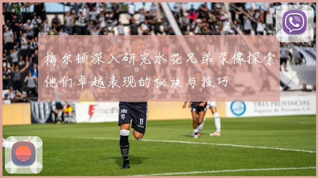 梅尔顿深入研究水花兄弟录像探索他们卓越表现的秘诀与技巧