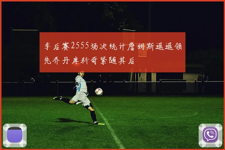 季后赛2555场次统计詹姆斯遥遥领先乔丹库科奇紧随其后