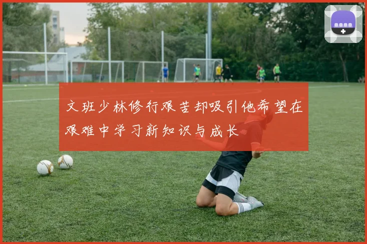 文班少林修行艰苦却吸引他希望在艰难中学习新知识与成长