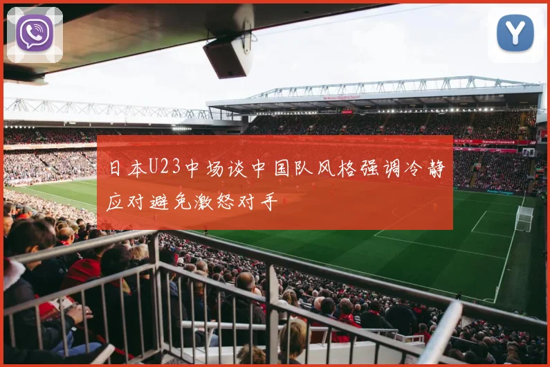 日本U23中场谈中国队风格强调冷静应对避免激怒对手