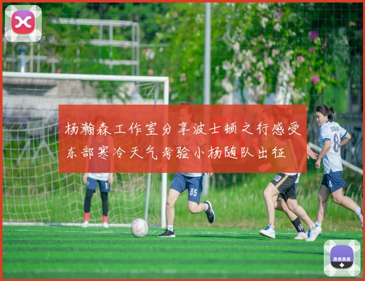 杨瀚森工作室分享波士顿之行感受东部寒冷天气考验小杨随队出征