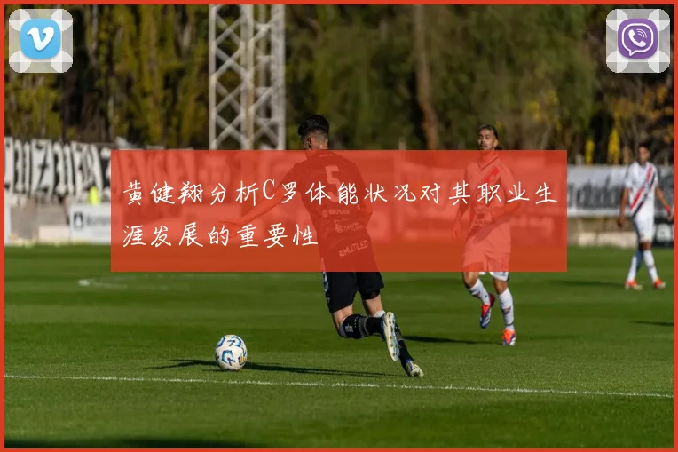黄健翔分析C罗体能状况对其职业生涯发展的重要性