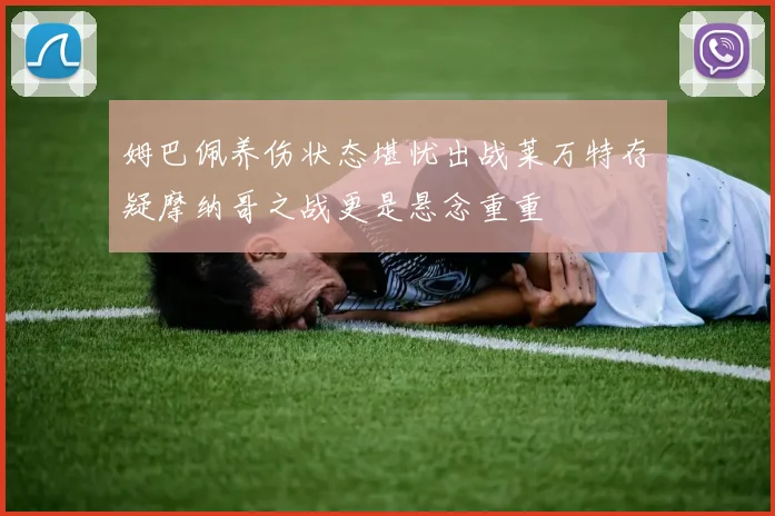 姆巴佩养伤状态堪忧出战莱万特存疑摩纳哥之战更是悬念重重