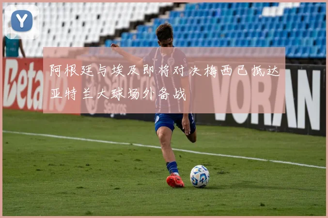 阿根廷与埃及即将对决梅西已抵达亚特兰大球场外备战