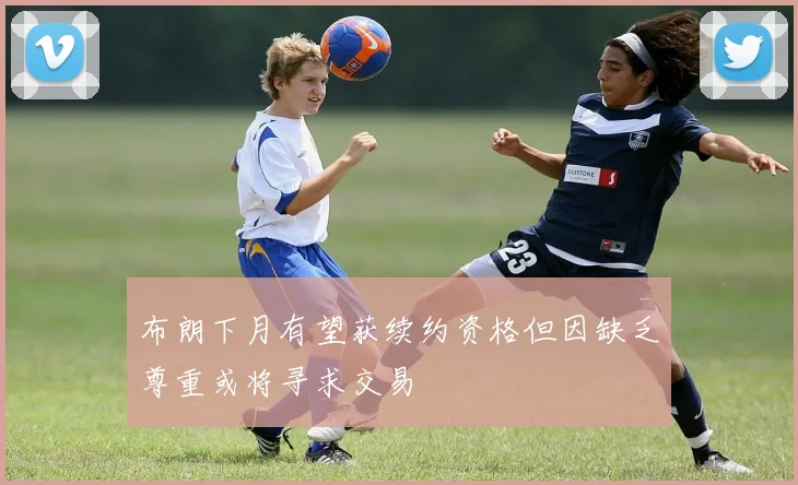 布朗下月有望获续约资格但因缺乏尊重或将寻求交易