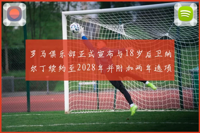 罗马俱乐部正式宣布与18岁后卫纳尔丁续约至2028年并附加两年选项