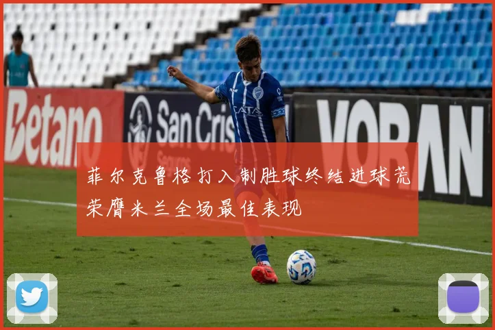 菲尔克鲁格打入制胜球终结进球荒荣膺米兰全场最佳表现
