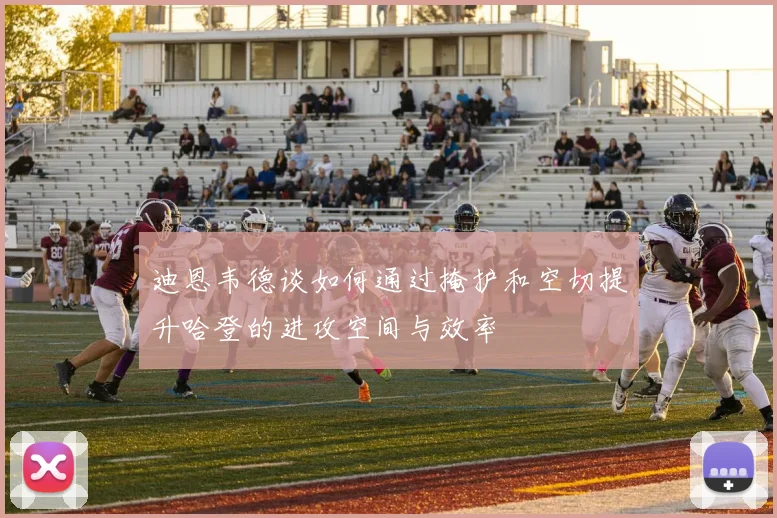 迪恩韦德谈如何通过掩护和空切提升哈登的进攻空间与效率