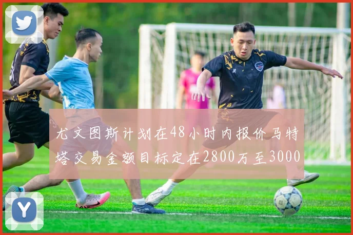 尤文图斯计划在48小时内报价马特塔交易金额目标定在2800万至3000万欧元
