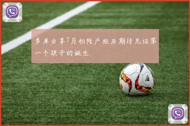 多库分享7月初陪产经历期待见证第一个孩子的诞生