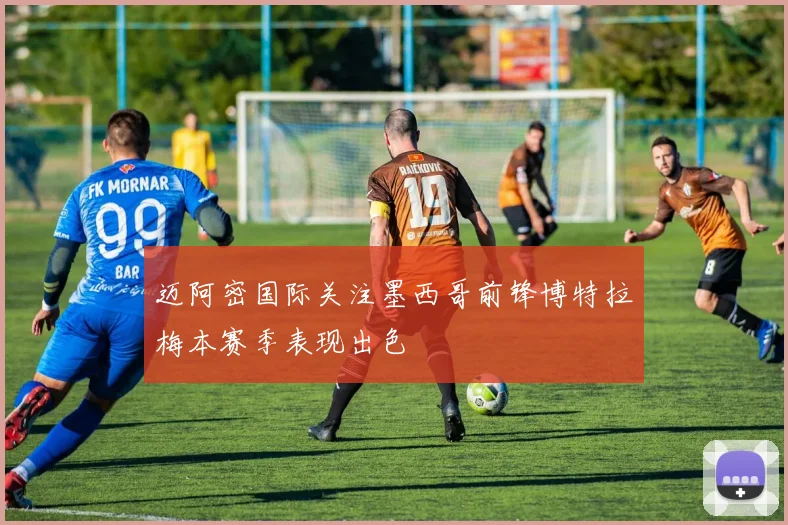 迈阿密国际关注墨西哥前锋博特拉梅本赛季表现出色