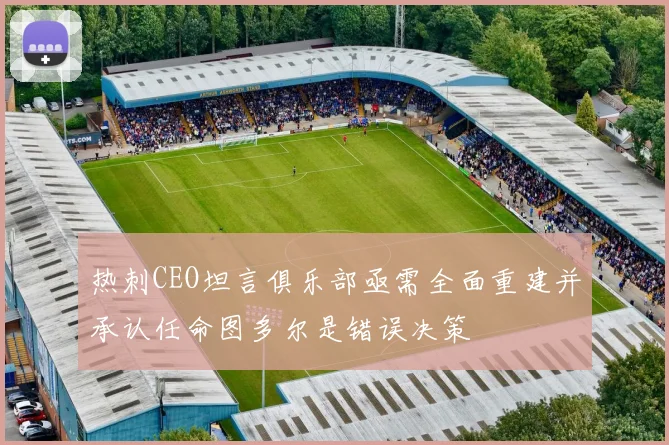 热刺CEO坦言俱乐部亟需全面重建并承认任命图多尔是错误决策