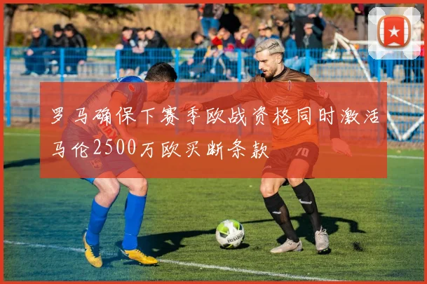 罗马确保下赛季欧战资格同时激活马伦2500万欧买断条款