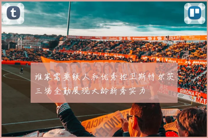 谁家需要铁人和优秀控卫斯特尔茨三场全勤展现大龄新秀实力