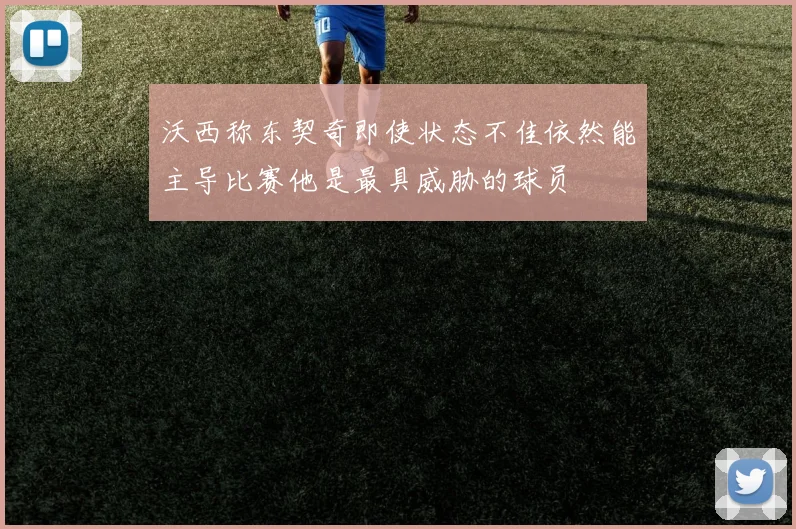 沃西称东契奇即使状态不佳依然能主导比赛他是最具威胁的球员