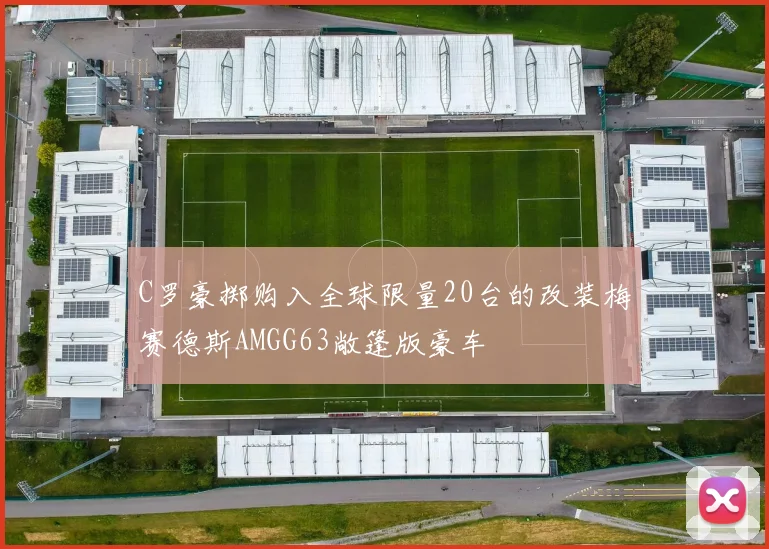 C罗豪掷购入全球限量20台的改装梅赛德斯AMGG63敞篷版豪车