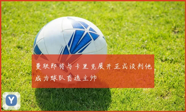 曼联即将与卡里克展开正式谈判他成为球队首选主帅